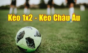 Kèo Châu Âu 1x2 là gì? Hướng dẫn đặt cược chuẩn xác